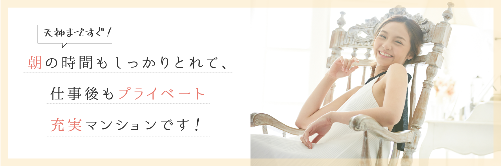 天神まですぐ! 朝の時間もしっかりとれて、仕事後もプライベート 充実マンションです!