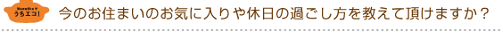 今のお住まいのお気に入りや休日の過ごし方を教えて頂けますか？